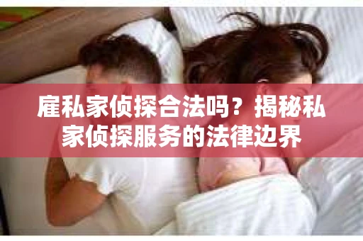 雇私家侦探合法吗？揭秘私家侦探服务的法律边界