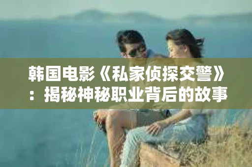 韩国电影《私家侦探交警》：揭秘神秘职业背后的故事