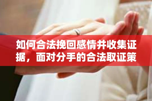 如何合法挽回感情并收集证据,面对分手的合法取证策略 如何合法挽回感情并收集证据,面对分手的合法取证策略