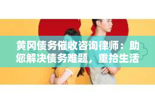 黄冈债务催收咨询律师：助您解决债务难题，重拾生活信心