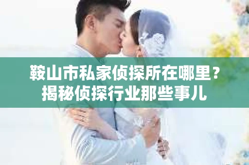 鞍山市私家侦探所在哪里？揭秘侦探行业那些事儿