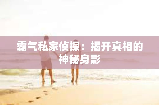 霸气私家侦探：揭开真相的神秘身影