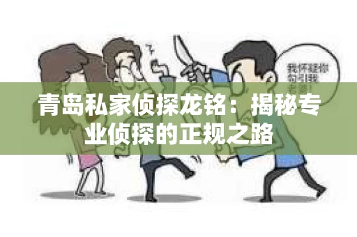 青岛私家侦探龙铭：揭秘专业侦探的正规之路