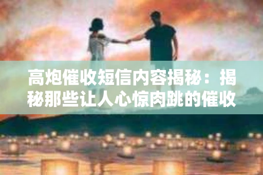 高炮催收短信内容揭秘：揭秘那些让人心惊肉跳的催收手段