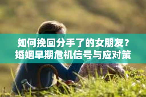 如何挽回分手了的女朋友？婚姻早期危机信号与应对策略