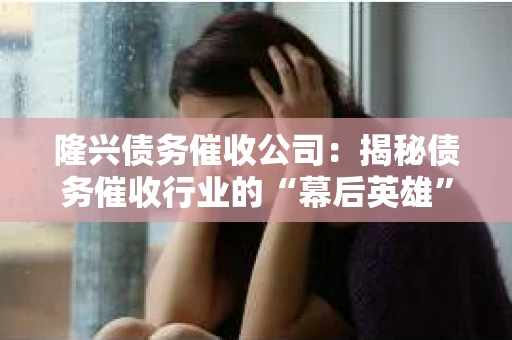 隆兴债务催收公司：揭秘债务催收行业的“幕后英雄”