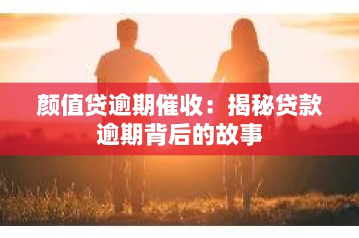 颜值贷逾期催收：揭秘贷款逾期背后的故事