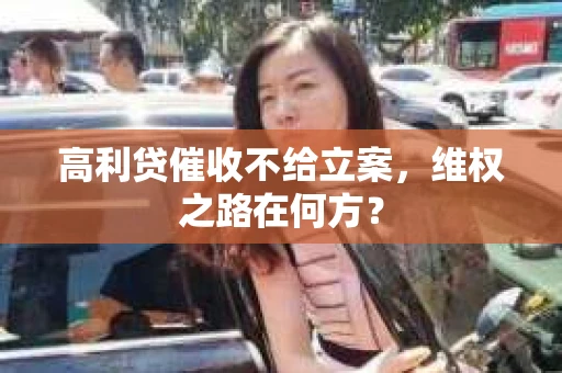 高利贷催收不给立案，维权之路在何方？