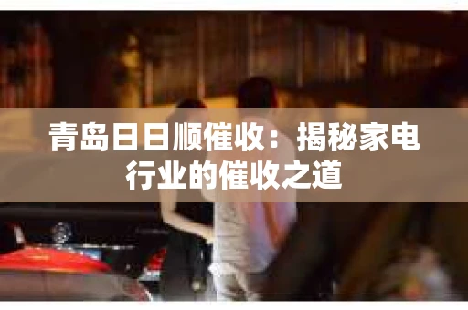 青岛日日顺催收：揭秘家电行业的催收之道