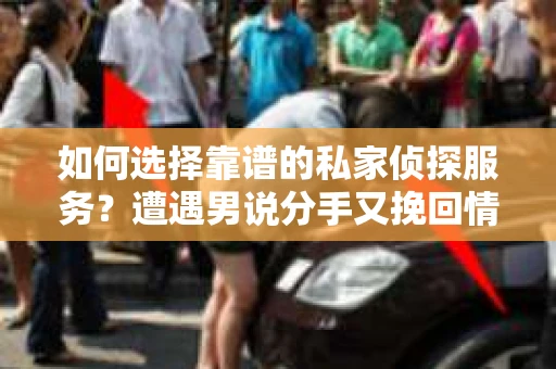 如何选择靠谱的私家侦探服务?遭遇男说分手又挽回情况怎么办? 如何选择靠谱的私家侦探服务?遭遇男说分手又挽回情况怎么办?