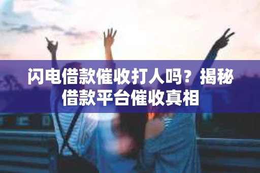 闪电借款催收打人吗？揭秘借款平台催收真相