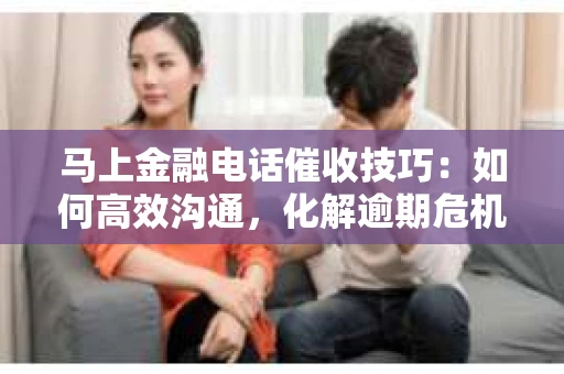 马上金融电话催收技巧：如何高效沟通，化解逾期危机