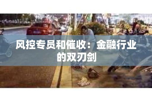 风控专员和催收：金融行业的双刃剑