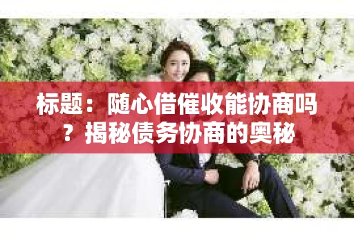 标题：随心借催收能协商吗？揭秘债务协商的奥秘