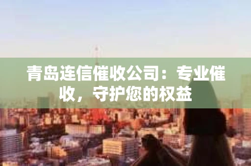 青岛连信催收公司：专业催收，守护您的权益