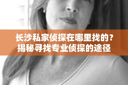 长沙私家侦探在哪里找的？揭秘寻找专业侦探的途径