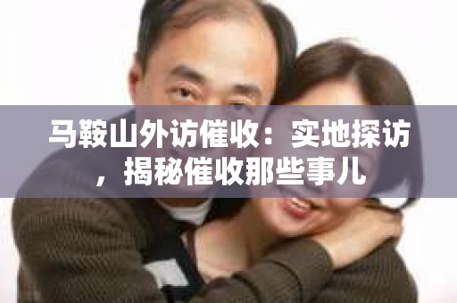 马鞍山外访催收：实地探访，揭秘催收那些事儿