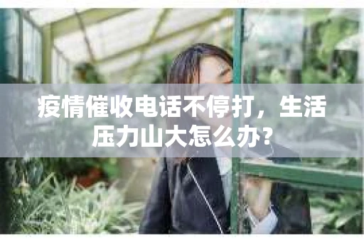 疫情催收电话不停打，生活压力山大怎么办？