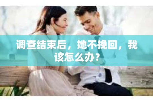 调查结束后，她不挽回，我该怎么办？