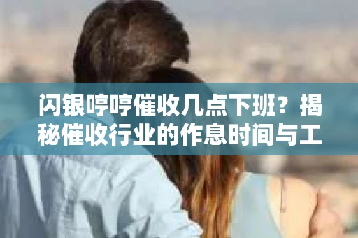 闪银哼哼催收几点下班？揭秘催收行业的作息时间与工作状态