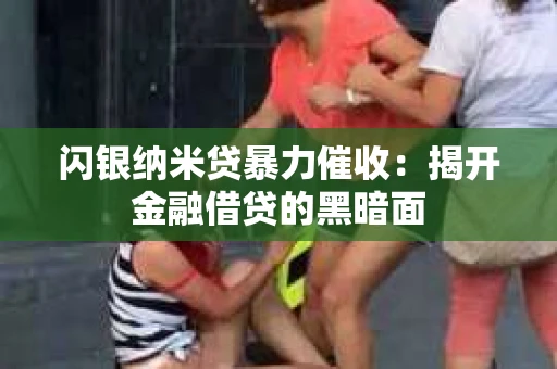 闪银纳米贷暴力催收：揭开金融借贷的黑暗面