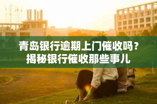 青岛银行逾期上门催收吗？揭秘银行催收那些事儿