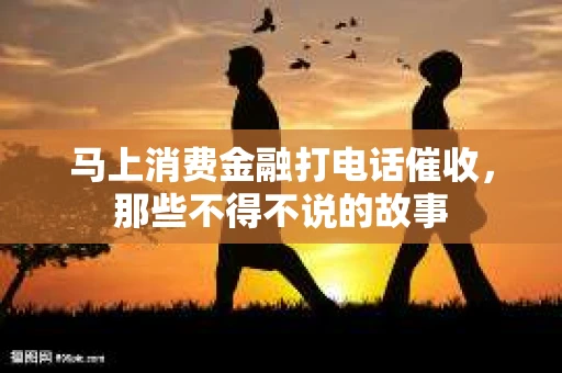 马上消费金融打电话催收，那些不得不说的故事