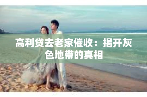 高利贷去老家催收：揭开灰色地带的真相