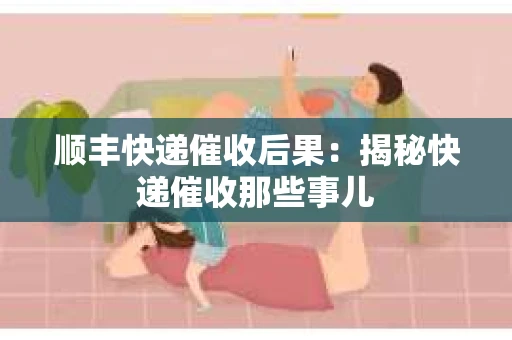 顺丰快递催收后果：揭秘快递催收那些事儿