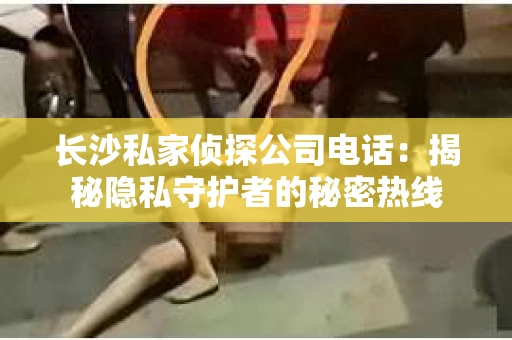 长沙私家侦探公司电话：揭秘隐私守护者的秘密热线