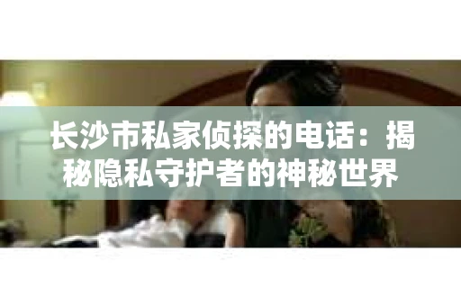 长沙市私家侦探的电话：揭秘隐私守护者的神秘世界
