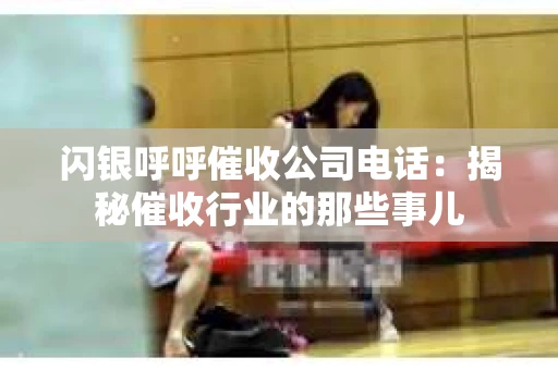闪银呼呼催收公司电话：揭秘催收行业的那些事儿