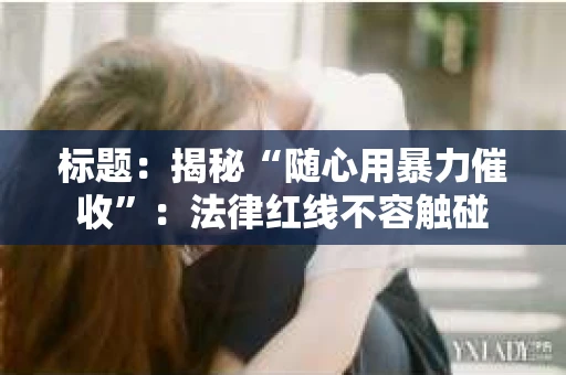 标题：揭秘“随心用暴力催收”：法律红线不容触碰