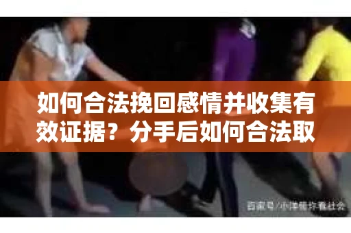 如何合法挽回感情并收集有效证据？分手后如何合法取证