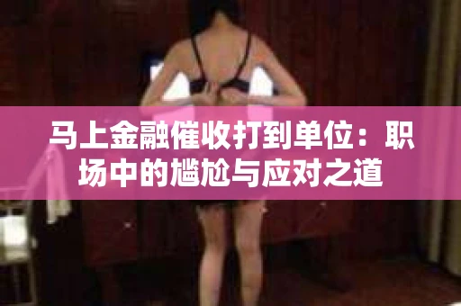 马上金融催收打到单位：职场中的尴尬与应对之道