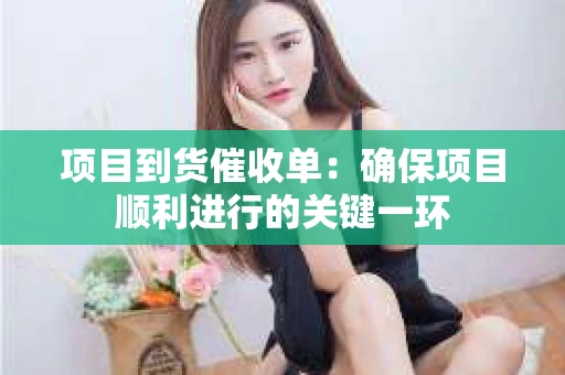 项目到货催收单：确保项目顺利进行的关键一环