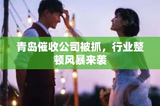 青岛催收公司被抓，行业整顿风暴来袭