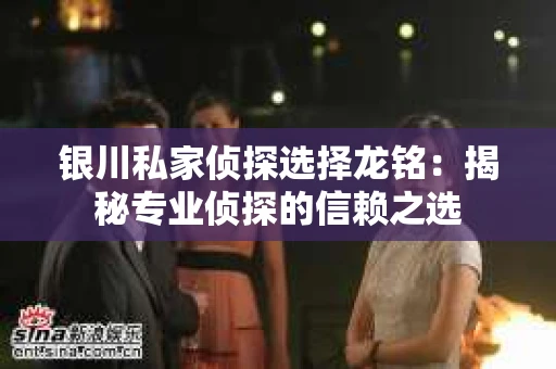 银川私家侦探选择龙铭：揭秘专业侦探的信赖之选