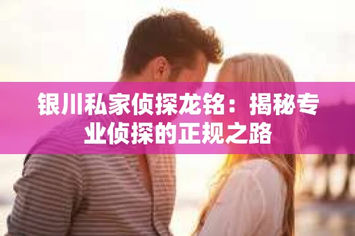银川私家侦探龙铭：揭秘专业侦探的正规之路