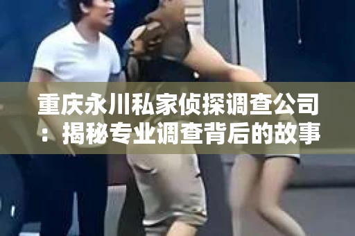 重庆永川私家侦探调查公司：揭秘专业调查背后的故事