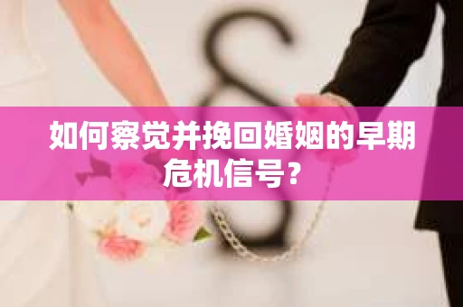 如何察觉并挽回婚姻的早期危机信号? 如何察觉并挽回婚姻的早期危机信号?