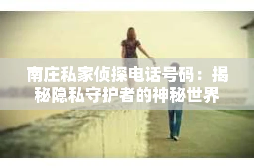 南庄私家侦探电话号码：揭秘隐私守护者的神秘世界