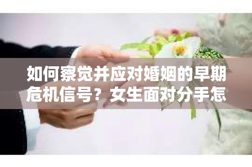 如何察觉并应对婚姻的早期危机信号？女生面对分手怎么办？
