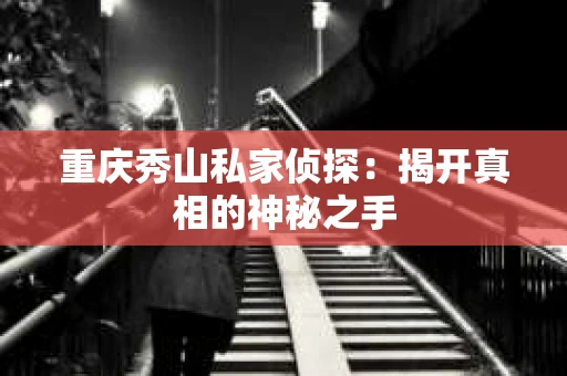 重庆秀山私家侦探：揭开真相的神秘之手