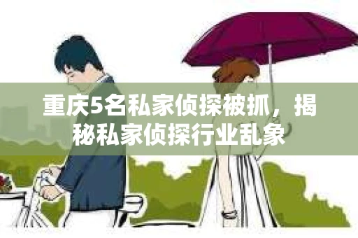 重庆5名私家侦探被抓，揭秘私家侦探行业乱象