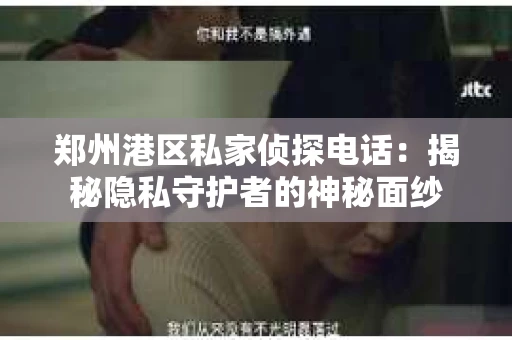 郑州港区私家侦探电话：揭秘隐私守护者的神秘面纱