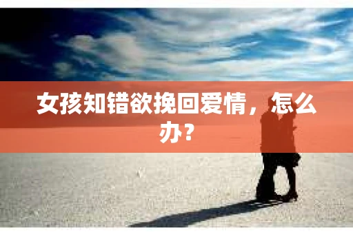 女孩知错欲挽回爱情，怎么办？