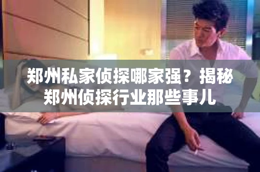 郑州私家侦探哪家强？揭秘郑州侦探行业那些事儿