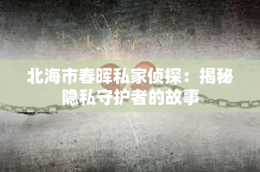 北海市春晖私家侦探：揭秘隐私守护者的故事