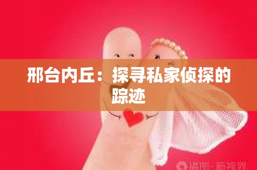 邢台内丘：探寻私家侦探的踪迹
